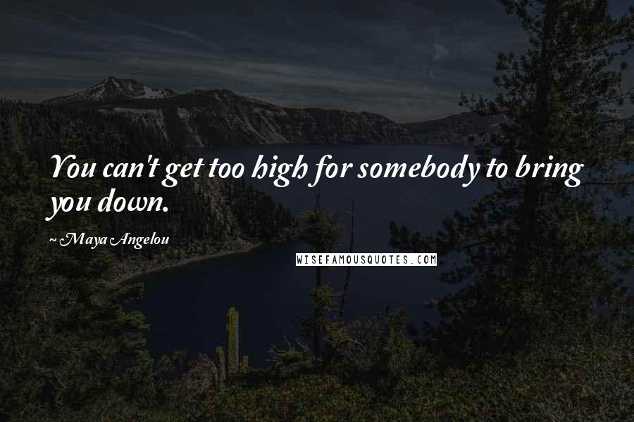 Maya Angelou Quotes: You can't get too high for somebody to bring you down.