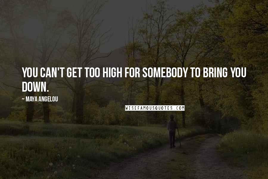 Maya Angelou Quotes: You can't get too high for somebody to bring you down.
