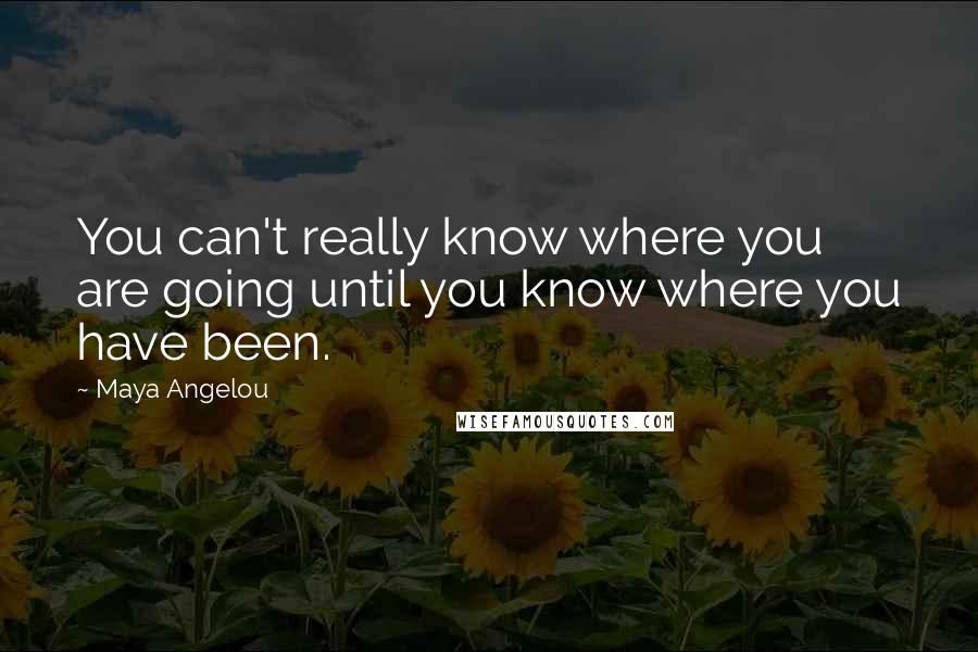 Maya Angelou Quotes: You can't really know where you are going until you know where you have been.