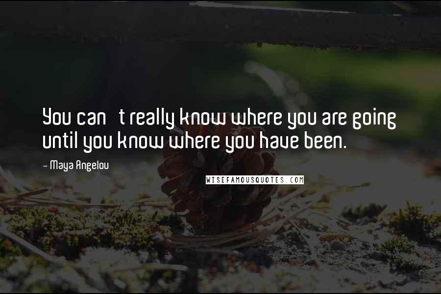 Maya Angelou Quotes: You can't really know where you are going until you know where you have been.