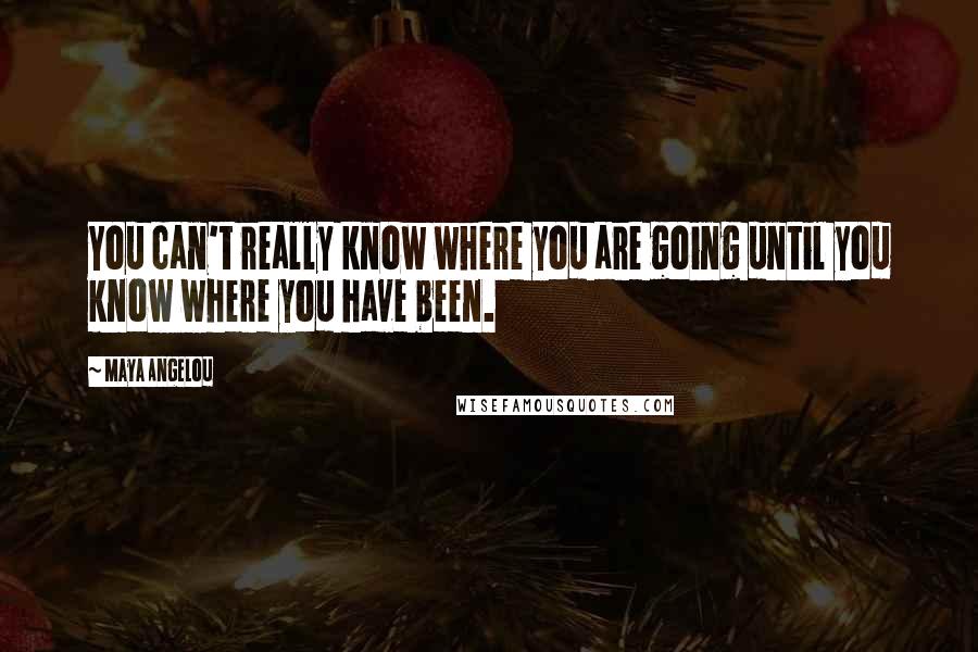 Maya Angelou Quotes: You can't really know where you are going until you know where you have been.