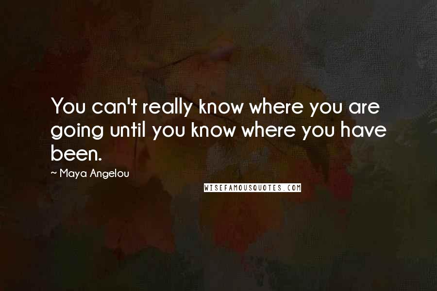 Maya Angelou Quotes: You can't really know where you are going until you know where you have been.