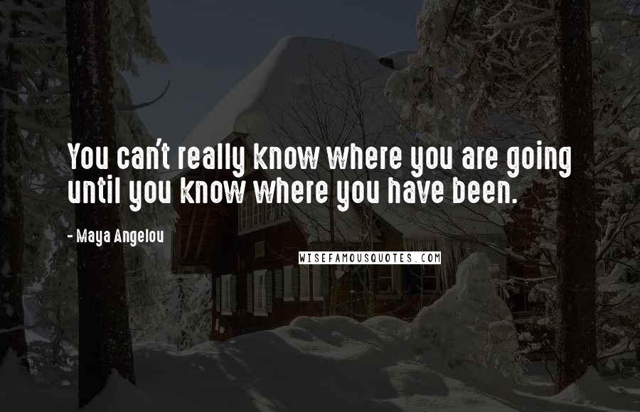 Maya Angelou Quotes: You can't really know where you are going until you know where you have been.
