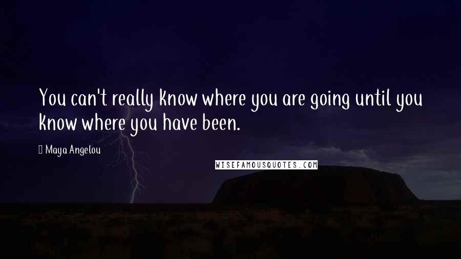 Maya Angelou Quotes: You can't really know where you are going until you know where you have been.