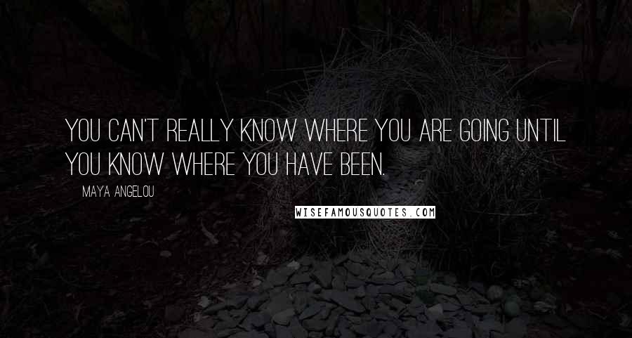 Maya Angelou Quotes: You can't really know where you are going until you know where you have been.