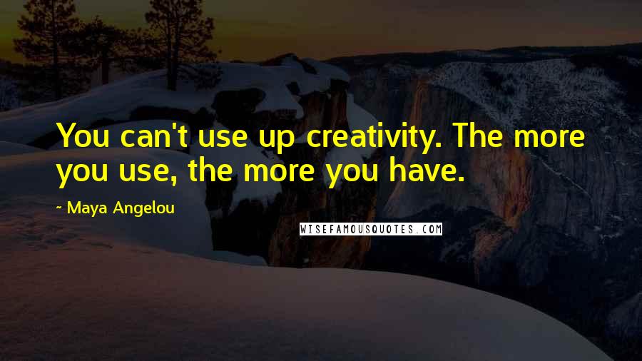 Maya Angelou Quotes: You can't use up creativity. The more you use, the more you have.