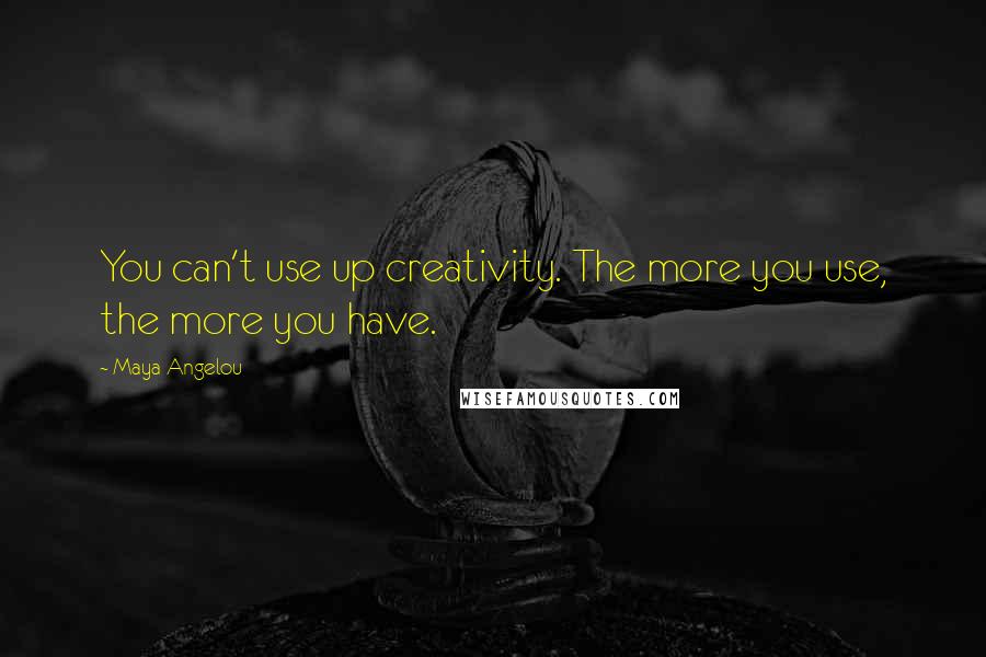 Maya Angelou Quotes: You can't use up creativity. The more you use, the more you have.
