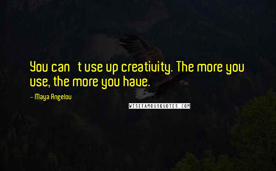 Maya Angelou Quotes: You can't use up creativity. The more you use, the more you have.