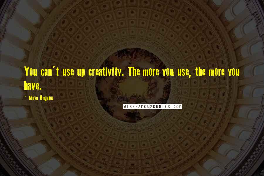 Maya Angelou Quotes: You can't use up creativity. The more you use, the more you have.