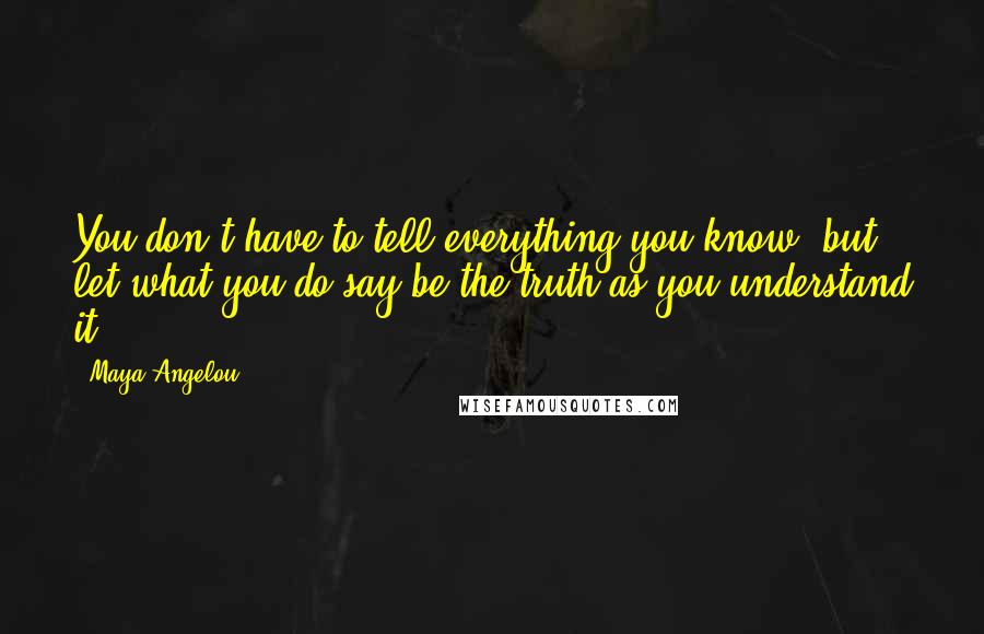 Maya Angelou Quotes: You don't have to tell everything you know, but let what you do say be the truth as you understand it.