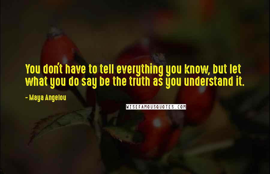 Maya Angelou Quotes: You don't have to tell everything you know, but let what you do say be the truth as you understand it.