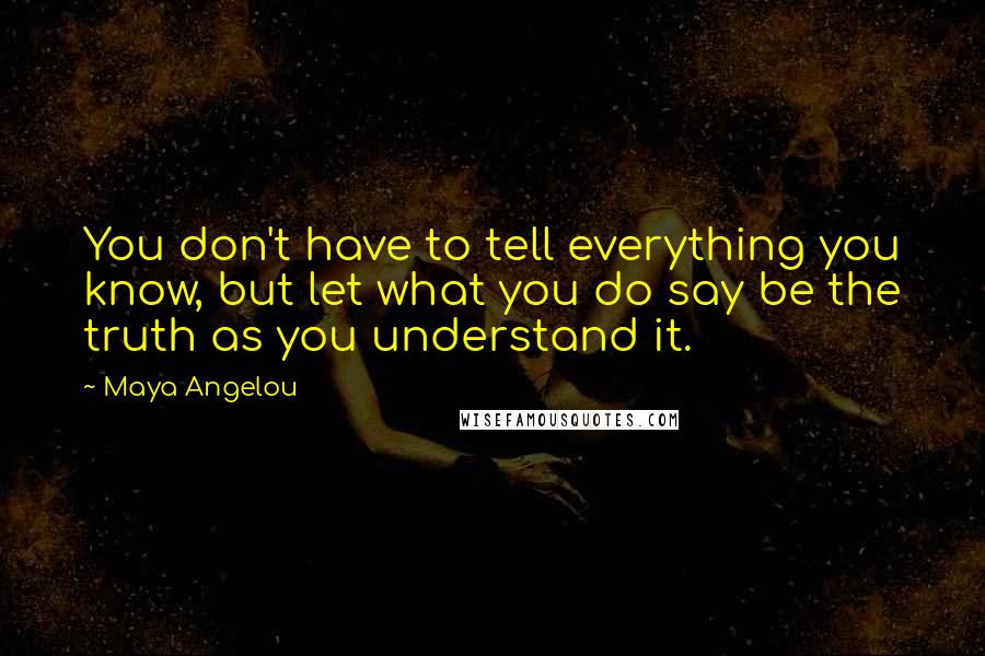 Maya Angelou Quotes: You don't have to tell everything you know, but let what you do say be the truth as you understand it.