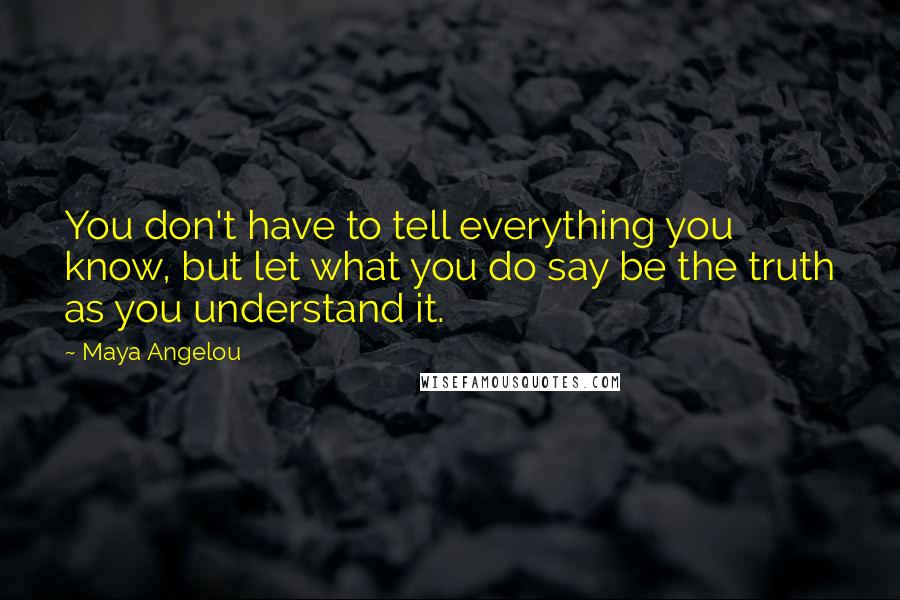 Maya Angelou Quotes: You don't have to tell everything you know, but let what you do say be the truth as you understand it.