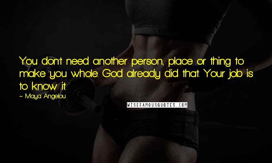 Maya Angelou Quotes: You don't need another person, place or thing to make you whole. God already did that. Your job is to know it.