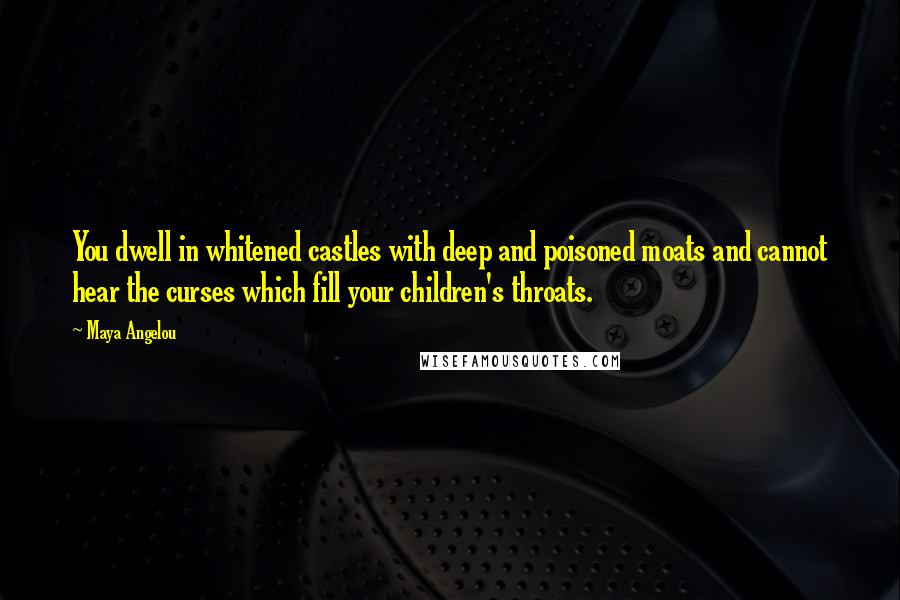 Maya Angelou Quotes: You dwell in whitened castles with deep and poisoned moats and cannot hear the curses which fill your children's throats.