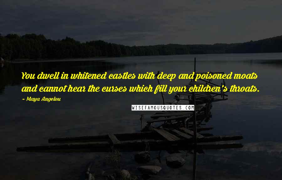 Maya Angelou Quotes: You dwell in whitened castles with deep and poisoned moats and cannot hear the curses which fill your children's throats.