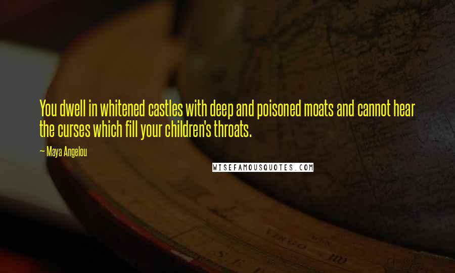 Maya Angelou Quotes: You dwell in whitened castles with deep and poisoned moats and cannot hear the curses which fill your children's throats.