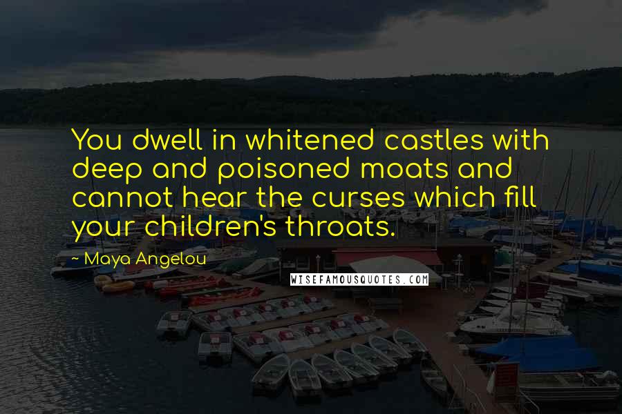 Maya Angelou Quotes: You dwell in whitened castles with deep and poisoned moats and cannot hear the curses which fill your children's throats.