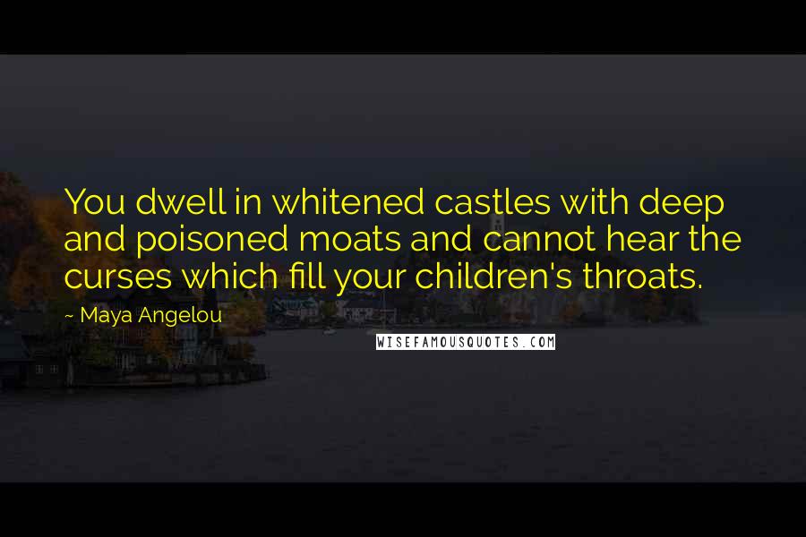 Maya Angelou Quotes: You dwell in whitened castles with deep and poisoned moats and cannot hear the curses which fill your children's throats.