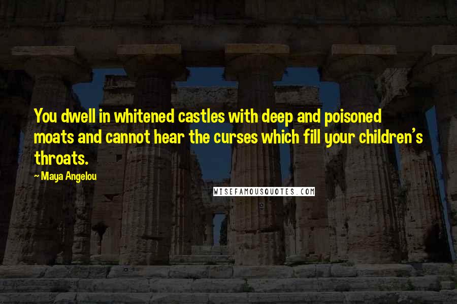 Maya Angelou Quotes: You dwell in whitened castles with deep and poisoned moats and cannot hear the curses which fill your children's throats.