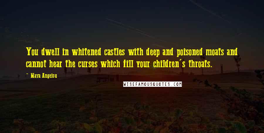 Maya Angelou Quotes: You dwell in whitened castles with deep and poisoned moats and cannot hear the curses which fill your children's throats.