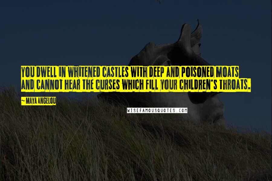 Maya Angelou Quotes: You dwell in whitened castles with deep and poisoned moats and cannot hear the curses which fill your children's throats.