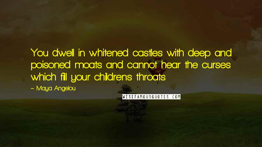 Maya Angelou Quotes: You dwell in whitened castles with deep and poisoned moats and cannot hear the curses which fill your children's throats.