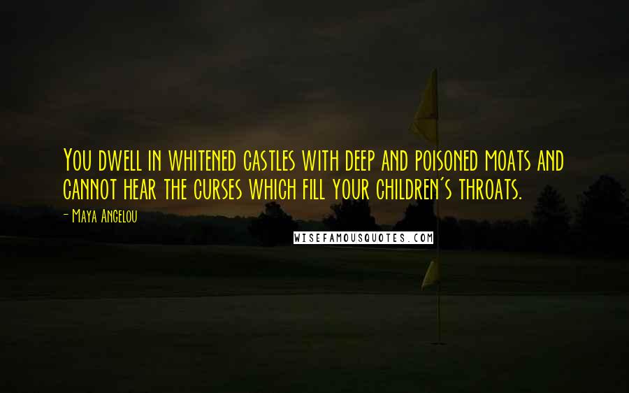 Maya Angelou Quotes: You dwell in whitened castles with deep and poisoned moats and cannot hear the curses which fill your children's throats.