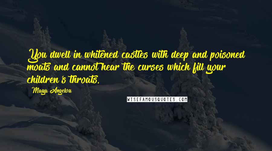 Maya Angelou Quotes: You dwell in whitened castles with deep and poisoned moats and cannot hear the curses which fill your children's throats.