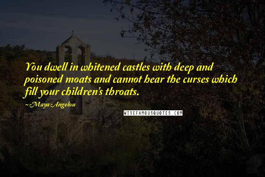 Maya Angelou Quotes: You dwell in whitened castles with deep and poisoned moats and cannot hear the curses which fill your children's throats.