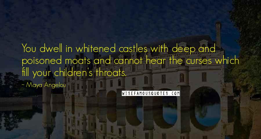 Maya Angelou Quotes: You dwell in whitened castles with deep and poisoned moats and cannot hear the curses which fill your children's throats.