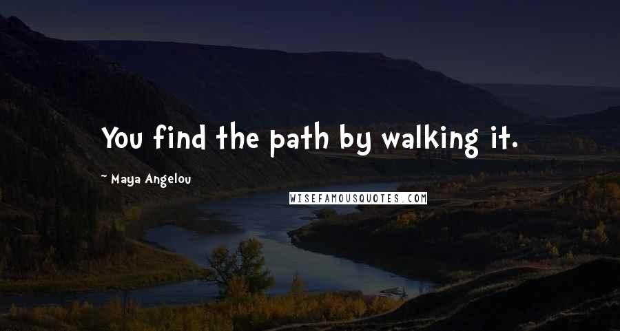 Maya Angelou Quotes: You find the path by walking it.