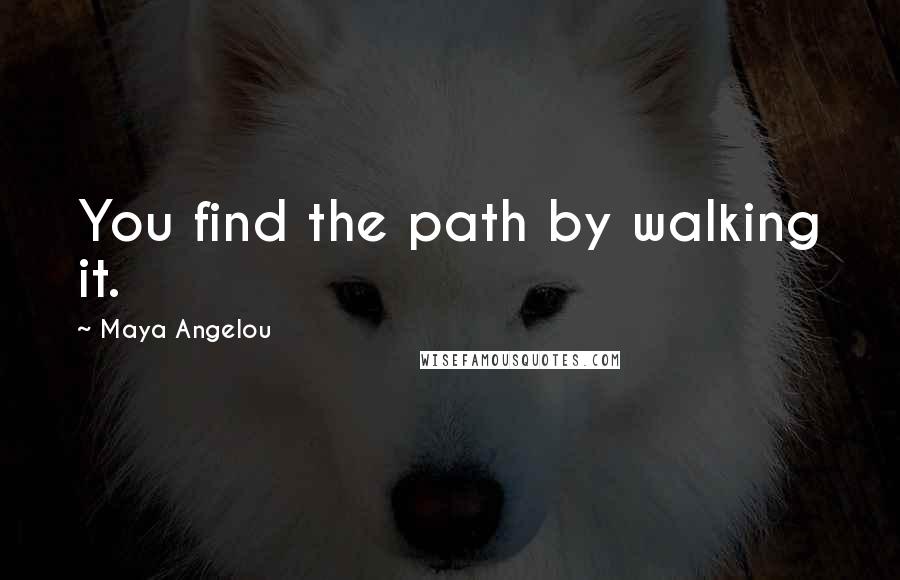 Maya Angelou Quotes: You find the path by walking it.