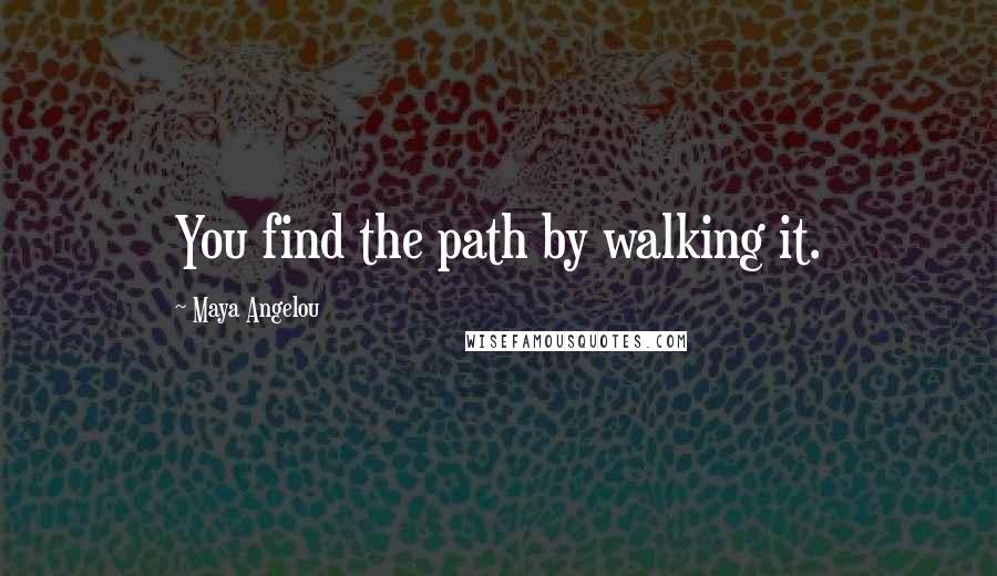 Maya Angelou Quotes: You find the path by walking it.