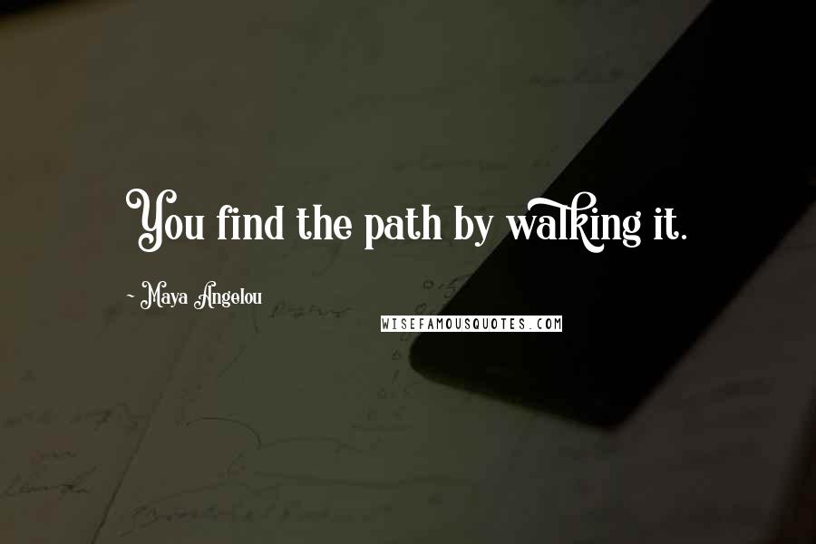 Maya Angelou Quotes: You find the path by walking it.