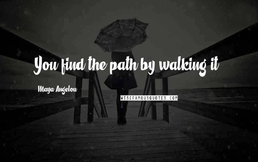 Maya Angelou Quotes: You find the path by walking it.