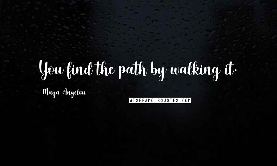 Maya Angelou Quotes: You find the path by walking it.