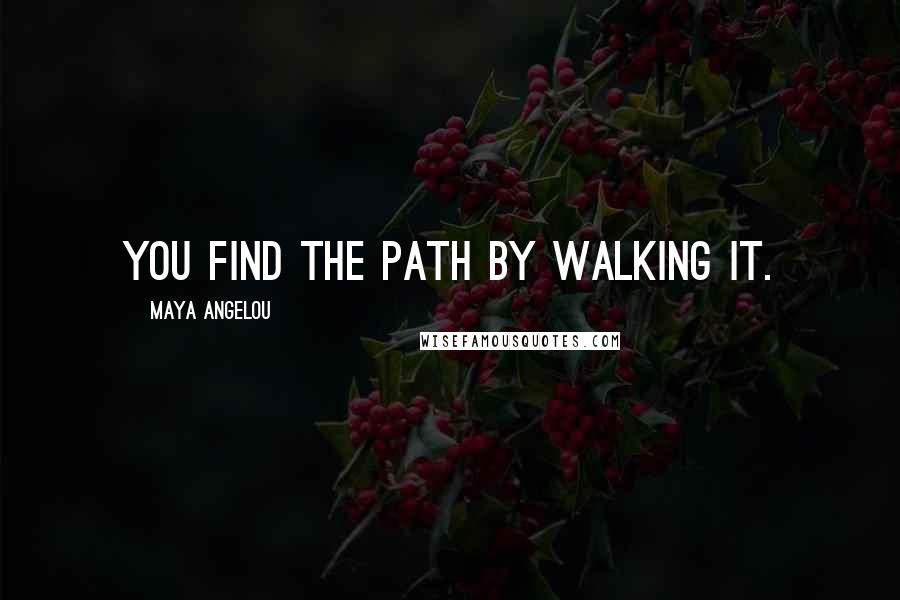 Maya Angelou Quotes: You find the path by walking it.