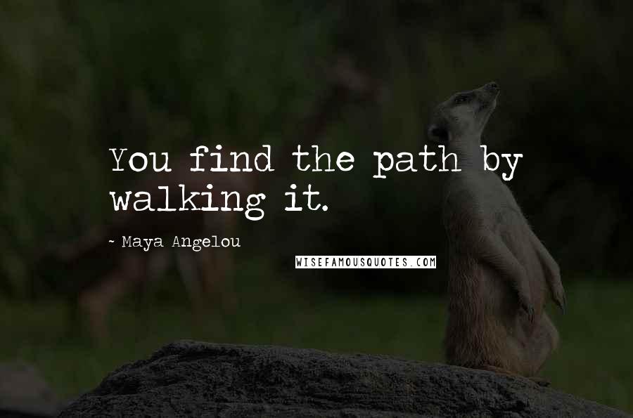 Maya Angelou Quotes: You find the path by walking it.