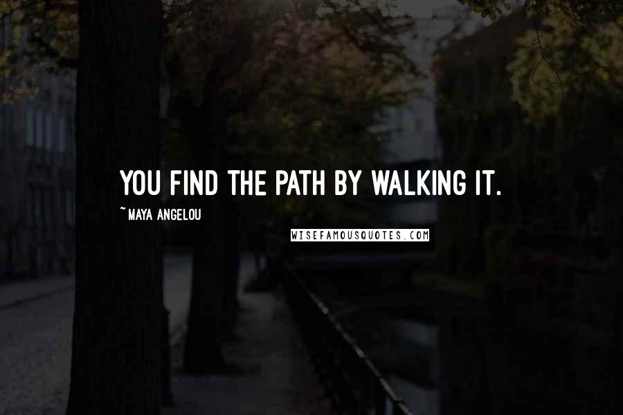 Maya Angelou Quotes: You find the path by walking it.