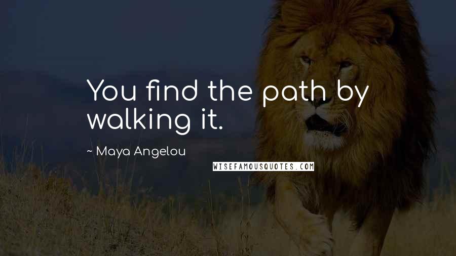 Maya Angelou Quotes: You find the path by walking it.