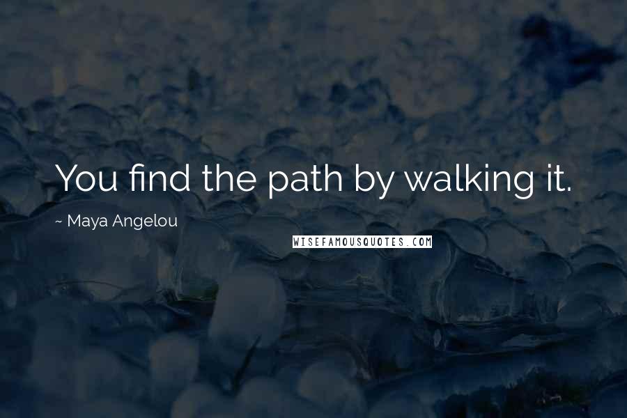 Maya Angelou Quotes: You find the path by walking it.