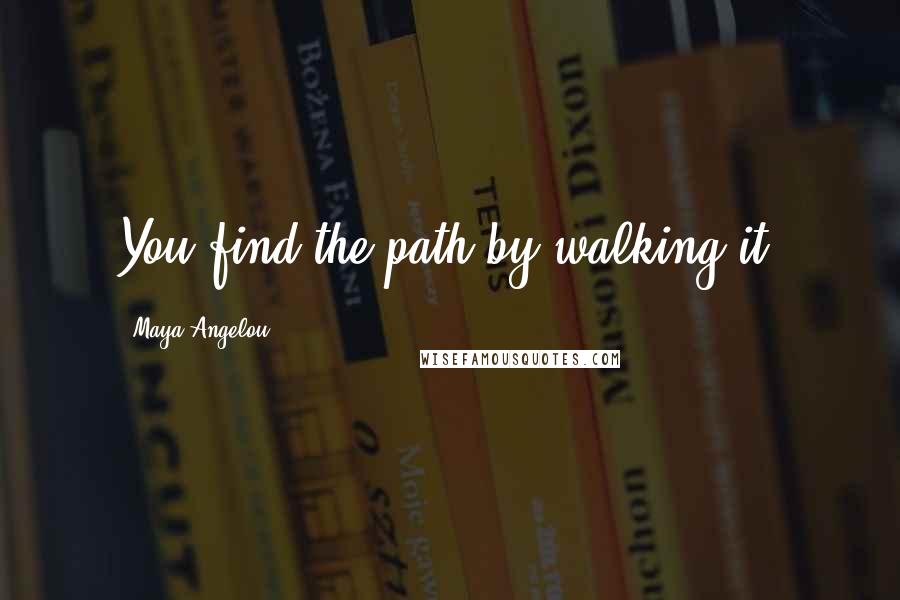 Maya Angelou Quotes: You find the path by walking it.