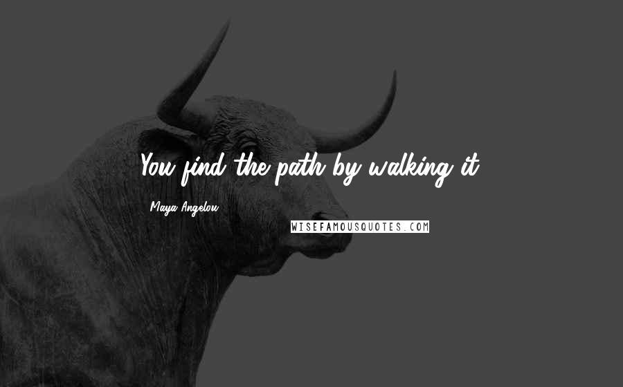 Maya Angelou Quotes: You find the path by walking it.