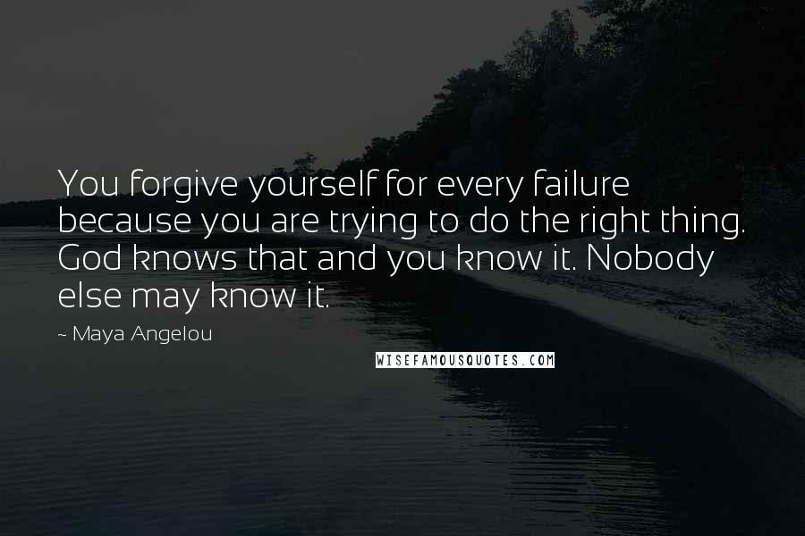 Maya Angelou Quotes: You forgive yourself for every failure because you are trying to do the right thing. God knows that and you know it. Nobody else may know it.