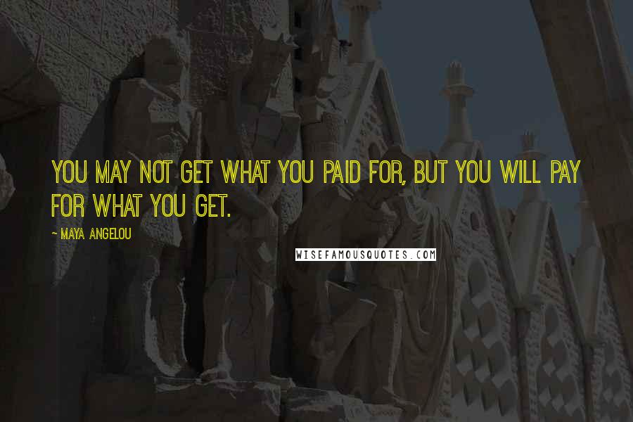 Maya Angelou Quotes: You may not get what you paid for, but you will pay for what you get.