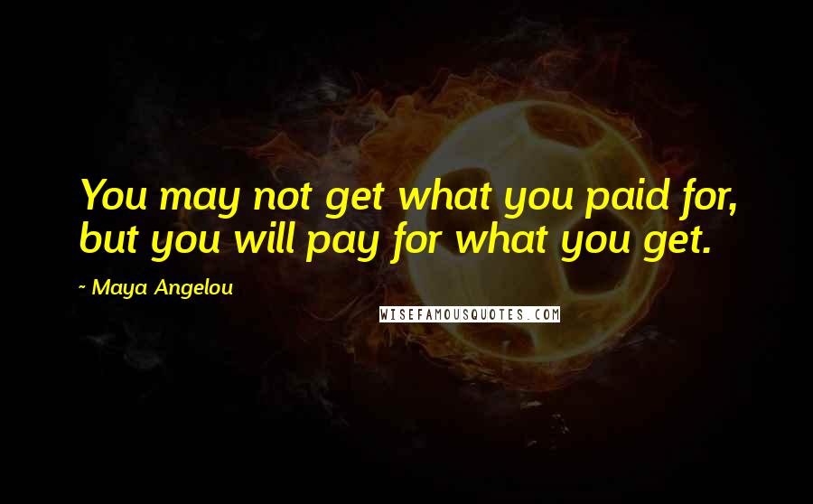 Maya Angelou Quotes: You may not get what you paid for, but you will pay for what you get.