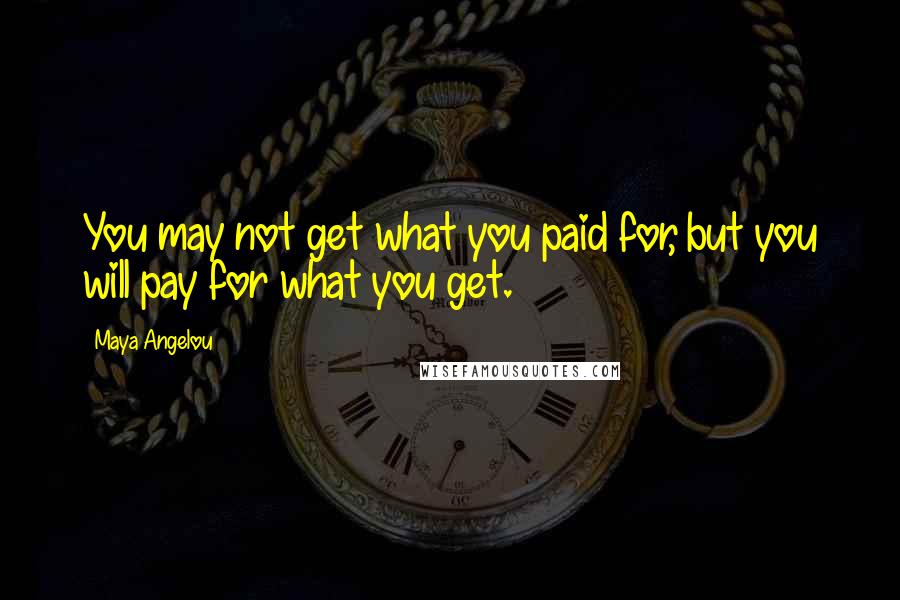 Maya Angelou Quotes: You may not get what you paid for, but you will pay for what you get.