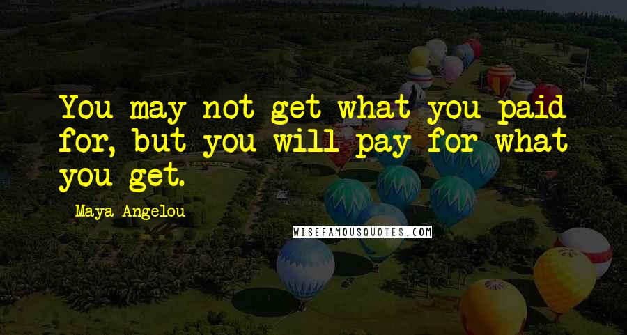 Maya Angelou Quotes: You may not get what you paid for, but you will pay for what you get.