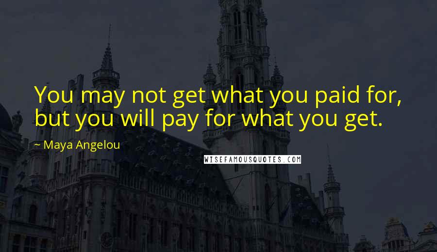 Maya Angelou Quotes: You may not get what you paid for, but you will pay for what you get.